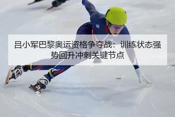 吕小军巴黎奥运资格争夺战：训练状态强势回升冲刺关键节点